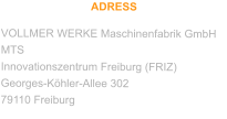 ADRESS VOLLMER WERKE Maschinenfabrik GmbH MTS Innovationszentrum Freiburg (FRIZ) Georges-Köhler-Allee 302 79110 Freiburg